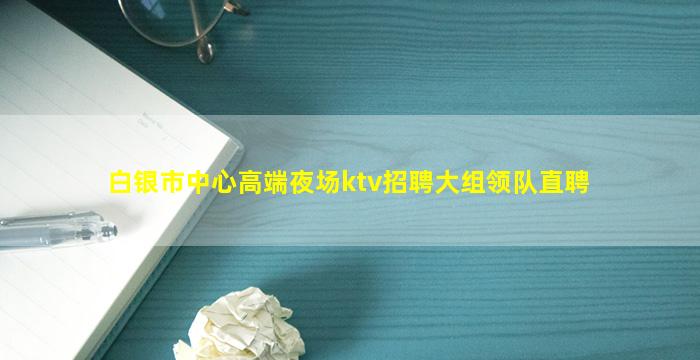 白银市中心高端夜场ktv招聘大组领队直聘